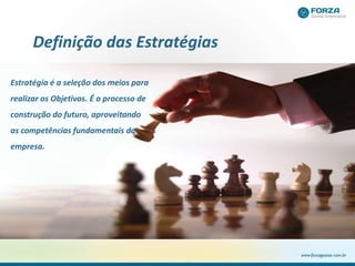 Definição das Estratégias
Estratégia é a seleção dos meios para
realizar os Objetivos. É o processo de
construção do futuro, aproveitando
as competências fundamentais da
empresa.
 