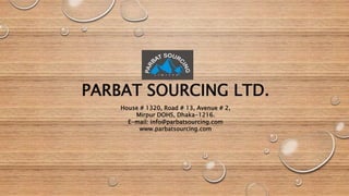 PARBAT SOURCING LTD.
House # 1320, Road # 13, Avenue # 2,
Mirpur DOHS, Dhaka-1216.
E-mail: info@parbatsourcing.com
www.parbatsourcing.com
 