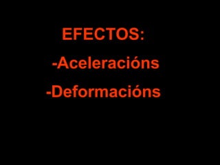 EFECTOS:
-Aceleracións
-Deformacións
 