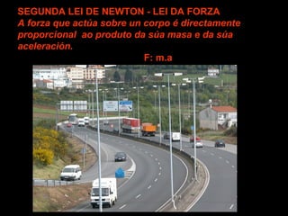 SEGUNDA LEI DE NEWTON - LEI DA FORZA
A forza que actúa sobre un corpo é directamente
proporcional ao produto da súa masa e da súa
aceleración.
F: m.a

 