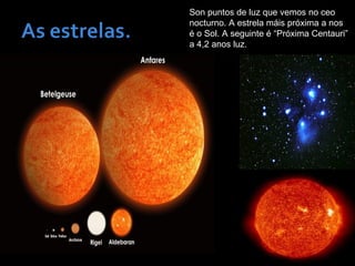 Son puntos de luz que vemos no ceo
nocturno. A estrela máis próxima a nos
é o Sol. A seguinte é “Próxima Centauri”
a 4,2 anos luz.
 