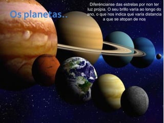 Diferéncianse das estrelas por non ter
luz propia. O seu brillo varía ao longo do
ano, o que nos indica que varía distancia
a que se atopan de nos
 