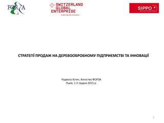 Радміла Устич, Агенство ФОРЗА
Львів, 1-2 грудня 2015 р.
1
СТРАТЕГІЇ ПРОДАЖ НА ДЕРЕВООБРОБНОМУ ПІДПРИЄМСТВІ ТА ІННОВАЦІЇ
 