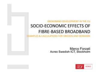 BROADBAND DEVELOPMENT IN THE EU
  SOCIO-ECONOMIC EFFECTS OF
     FIBRE-BASED BROADBAND
EXAMPLES & CALCULATIONS FOR SWEDEN AND DENMARK



                               Marco Forzati
                Acreo Swedish ICT, Stockholm
 
