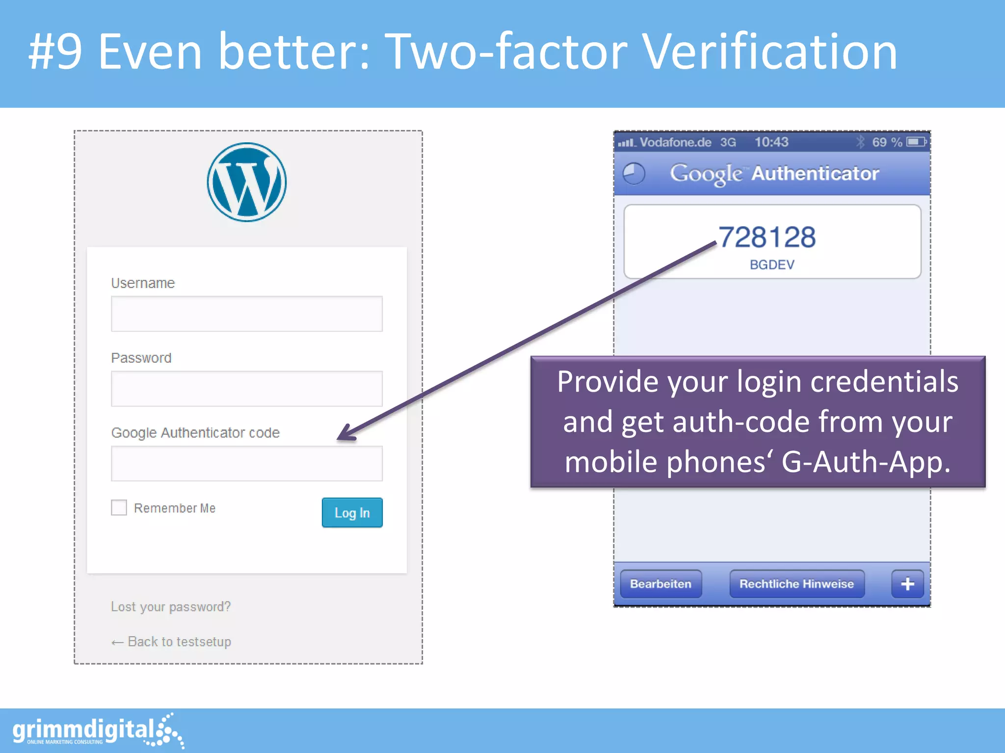 #9 Even better: Two-factor Verification

Provide your login credentials
and get auth-code from your
mobile phones‘ G-Auth-App.

 