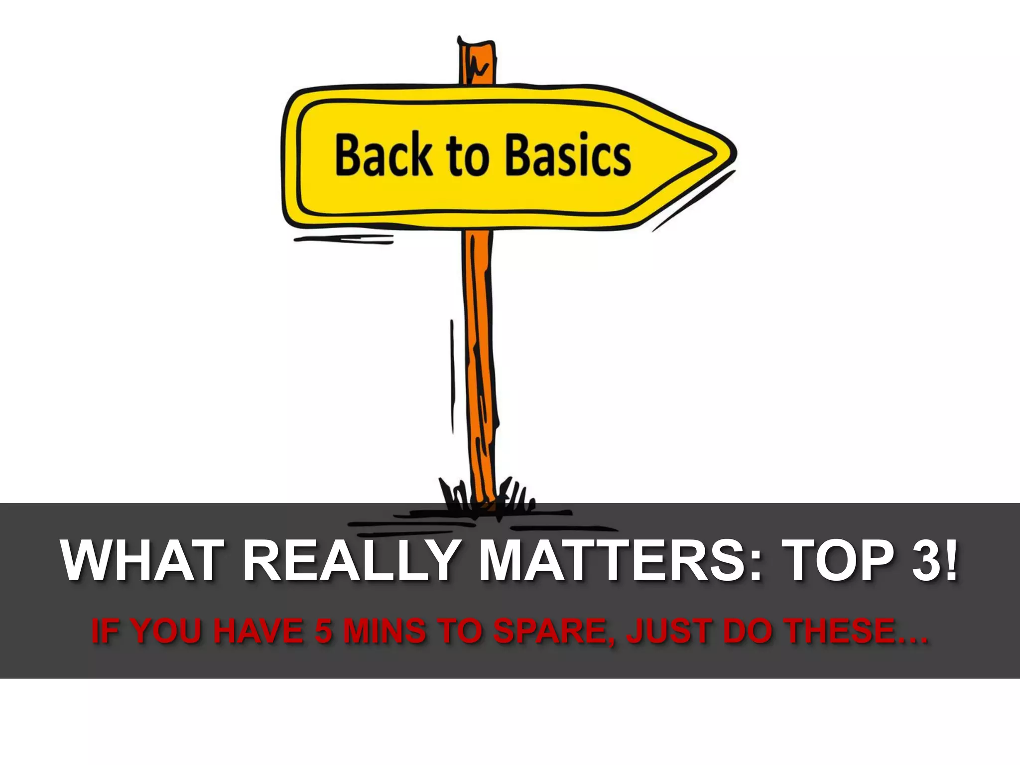 WHAT REALLY MATTERS: TOP 3!
IF YOU HAVE 5 MINS TO SPARE, JUST DO THESE…

 