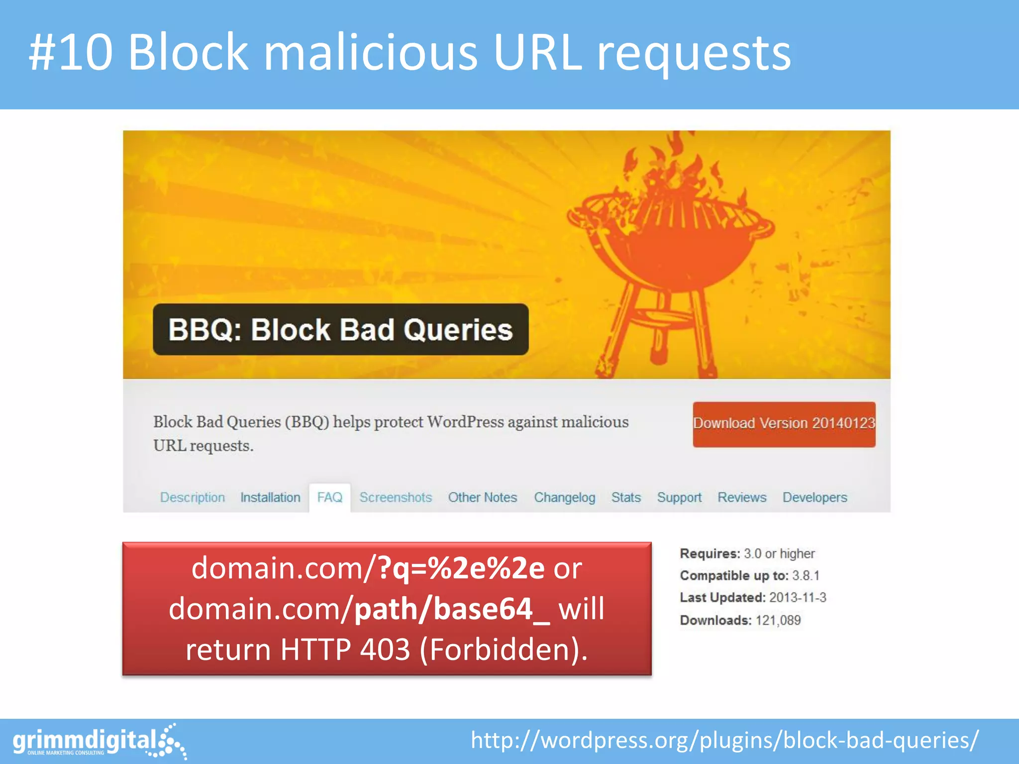 #10 Block malicious URL requests

domain.com/?q=%2e%2e or
domain.com/path/base64_ will
return HTTP 403 (Forbidden).
http://wordpress.org/plugins/block-bad-queries/

 