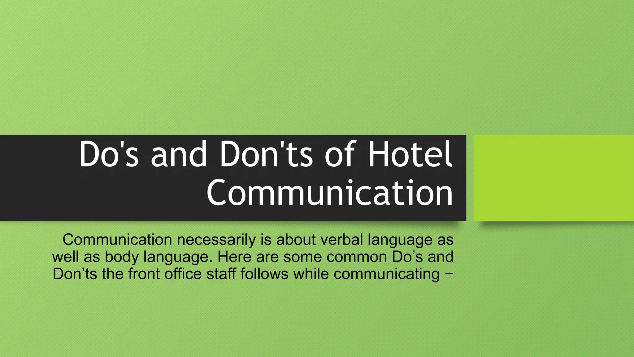 Do's and Don'ts of Hotel
Communication
Communication necessarily is about verbal language as
well as body language. Here are some common Do’s and
Don’ts the front office staff follows while communicating −
 