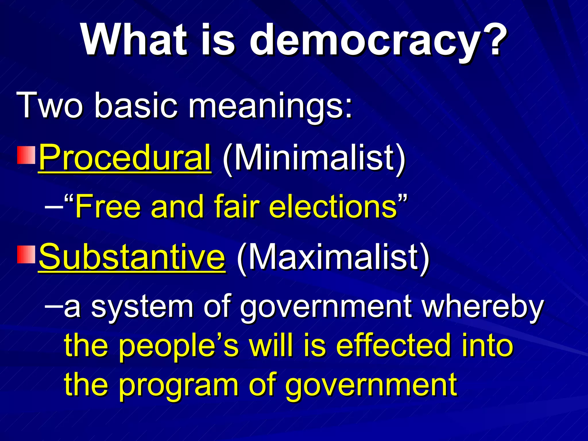 What is democracy? Two basic meanings: Procedural  (Minimalist) “ Free and fair elections ” Substantive  (Maximalist) a system of government whereby  the people’s will is effected into the program of government   