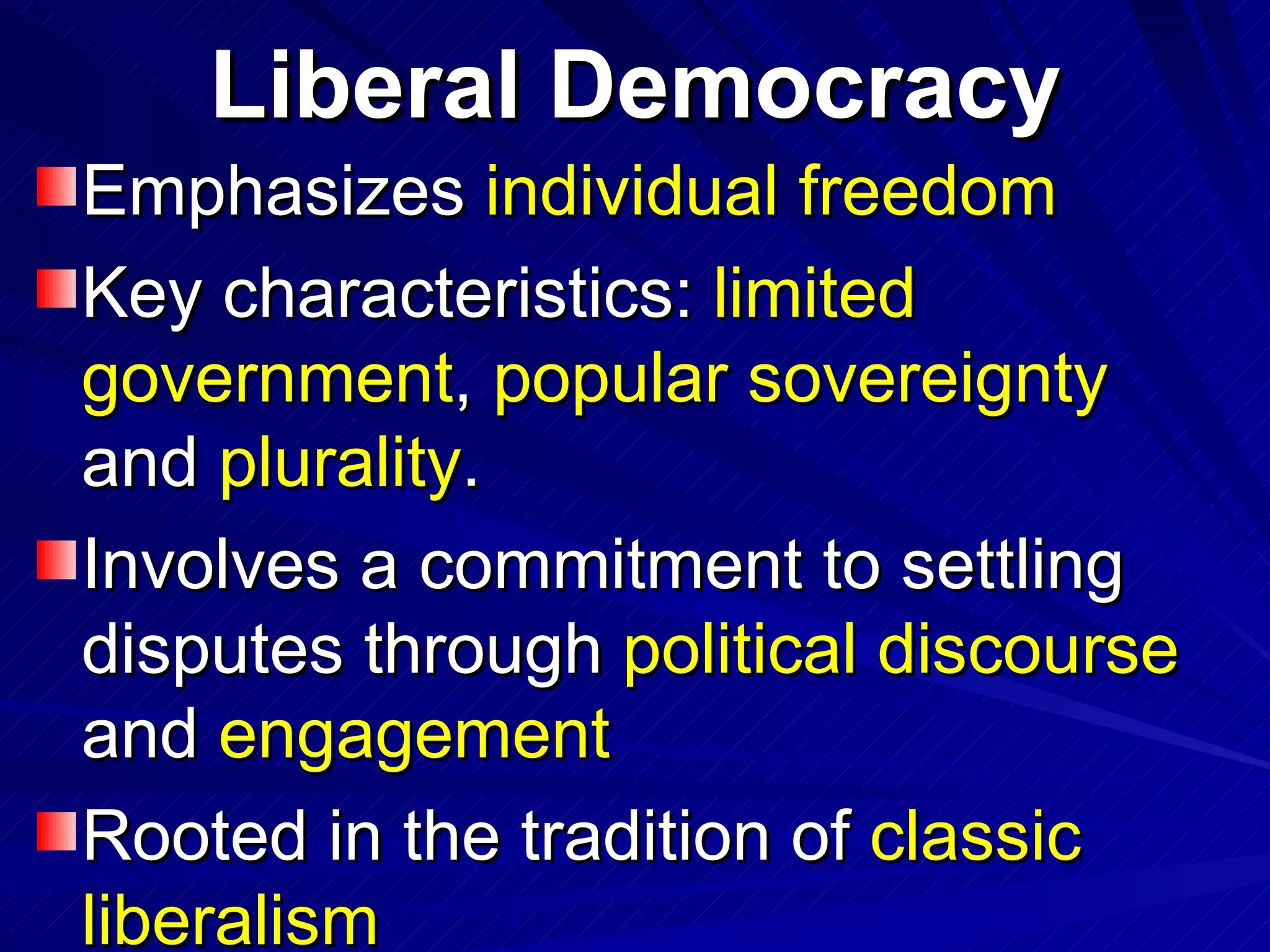 Liberal Democracy Emphasizes  individual freedom Key characteristics:  limited government ,  popular sovereignty  and  plurality . Involves a commitment to settling disputes through  political discourse  and  engagement Rooted in the tradition of  classic liberalism 