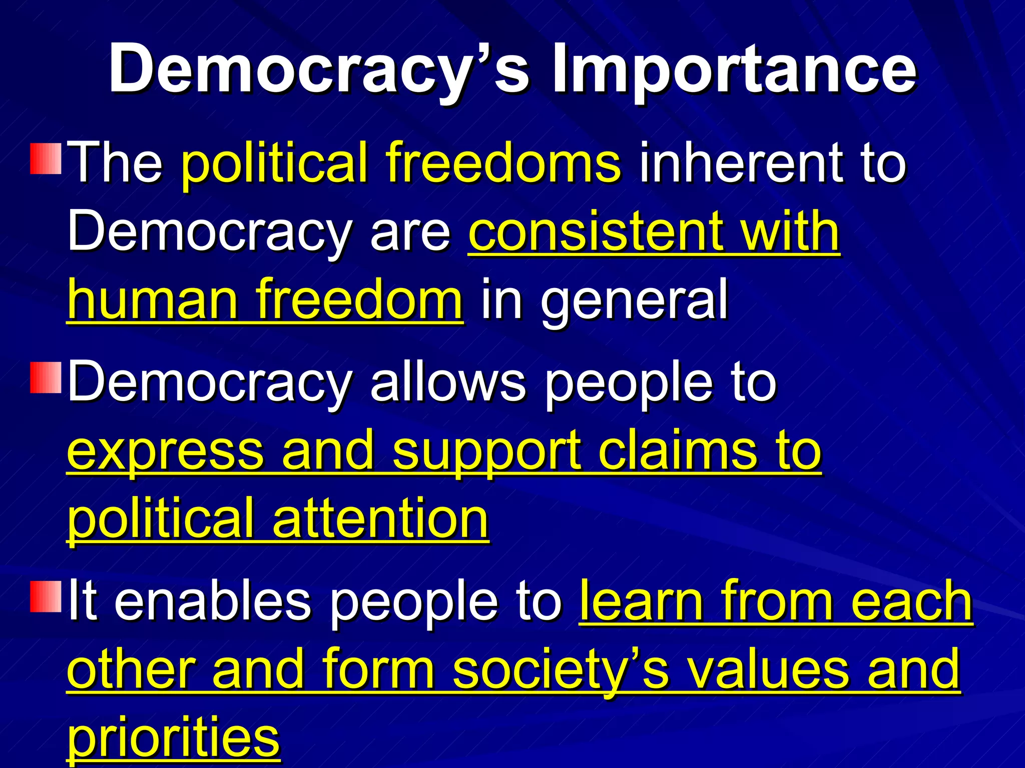 Democracy’s Importance The  political freedoms  inherent to Democracy are  consistent with human freedom  in general Democracy allows people to  express and support claims to political attention   It enables people to  learn from each other and form society’s values and priorities 