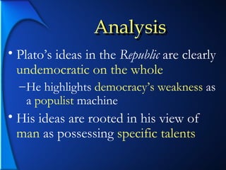 Analysis Plato’s ideas in the  Republic  are clearly  undemocratic on the whole He highlights  democracy’s weakness  as a  populist  machine His ideas are rooted in his view of  man  as possessing  specific talents Analysis 