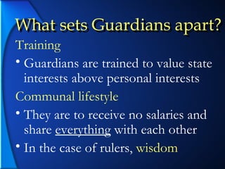 What sets Guardians apart? Training Guardians are trained to value state interests above personal interests Communal lifestyle They are to receive no salaries and share  everything  with each other In the case of rulers,  wisdom What sets Guardians apart? 