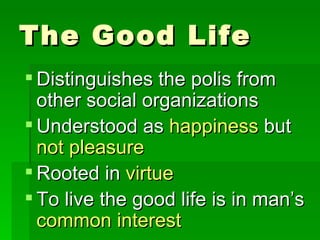 The Good Life Distinguishes the polis from other social organizations Understood as  happiness  but  not pleasure Rooted in  virtue To live the good life is in man’s  common interest 