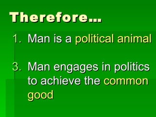Therefore… Man is a  political animal Man engages in politics to achieve the  common good 