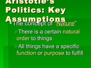 Aristotle’s Politics: Key Assumptions The concept of “ Nature ” There is a certain  natural order  to things All things have a specific  function  or  purpose  to fulfill 