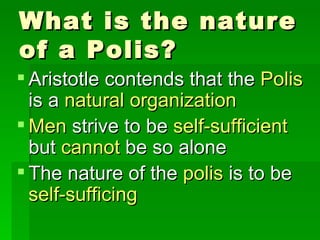 Aristotle contends that the  Polis  is a  natural organization Men  strive to be  self-sufficient  but  cannot  be so alone The nature of the  polis  is to be  self-sufficing What is the nature of a Polis? 
