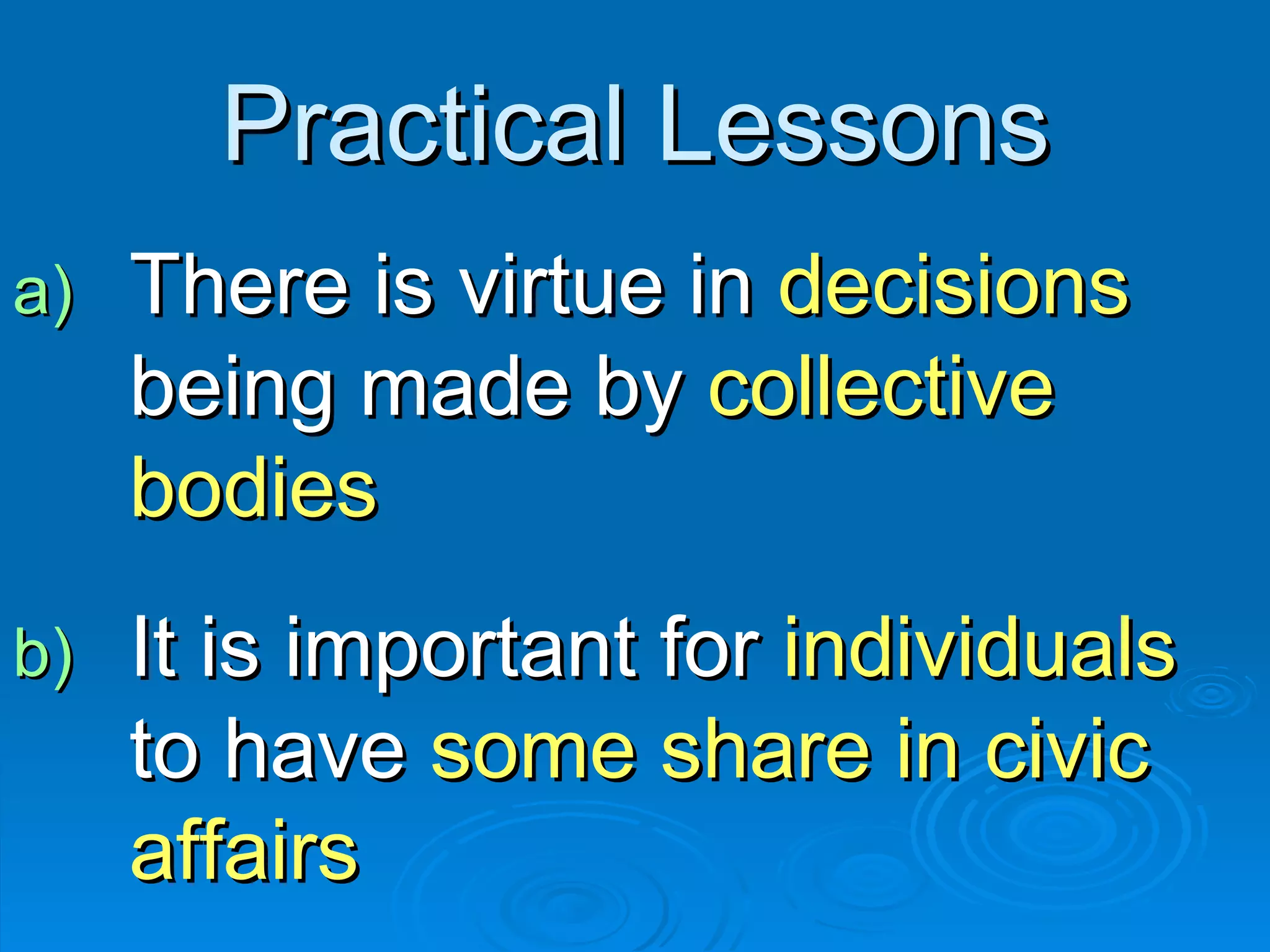 Practical Lessons There is virtue in  decisions  being made by  collective bodies It is important for  individuals  to have  some share in civic affairs 