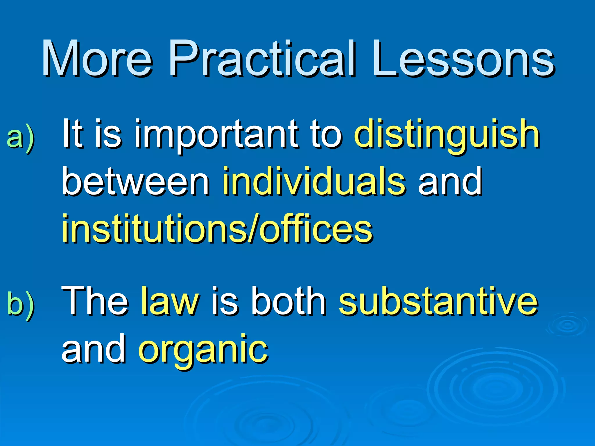 More Practical Lessons It is important to  distinguish  between  individuals  and  institutions/offices The  law  is both  substantive  and  organic 