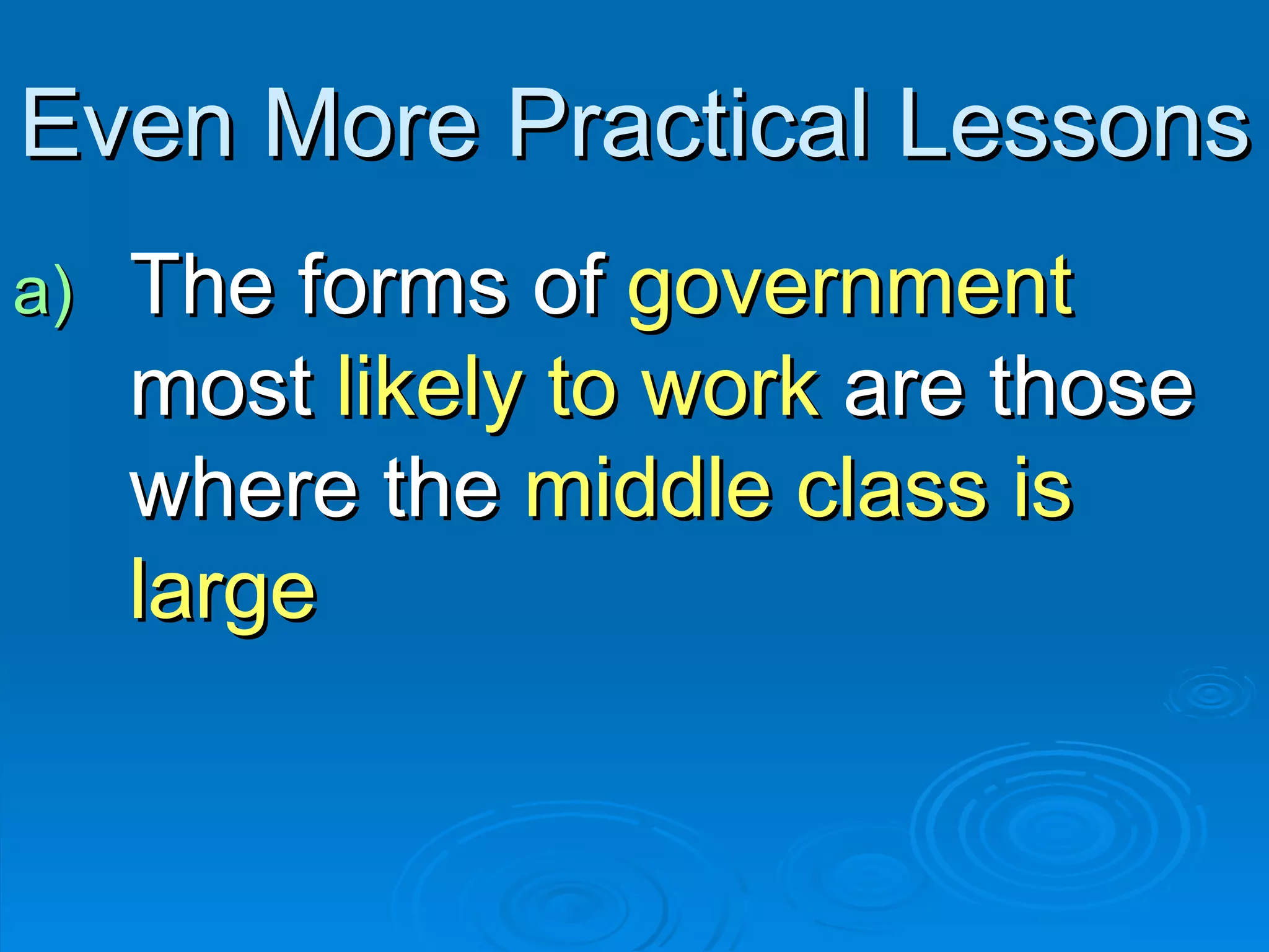 Even More Practical Lessons The forms of  government  most  likely to work  are those where the  middle class is large 