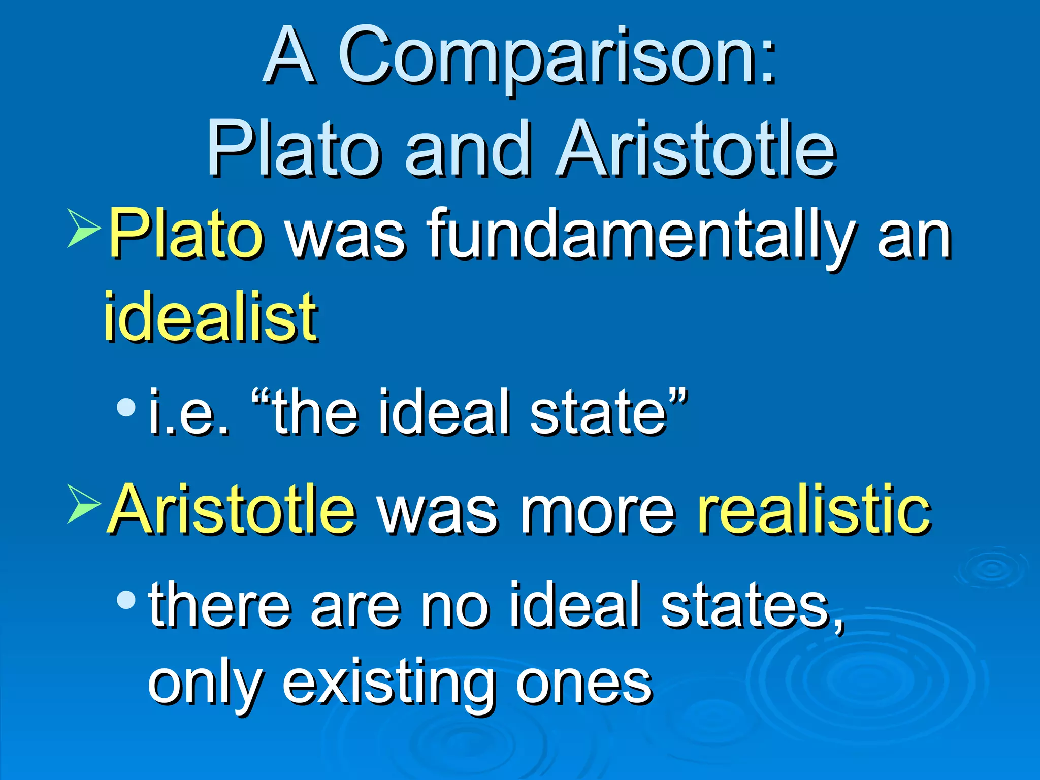 A Comparison: Plato and Aristotle Plato  was fundamentally an  idealist i.e. “the ideal state” Aristotle  was more  realistic there are no ideal states, only existing ones 