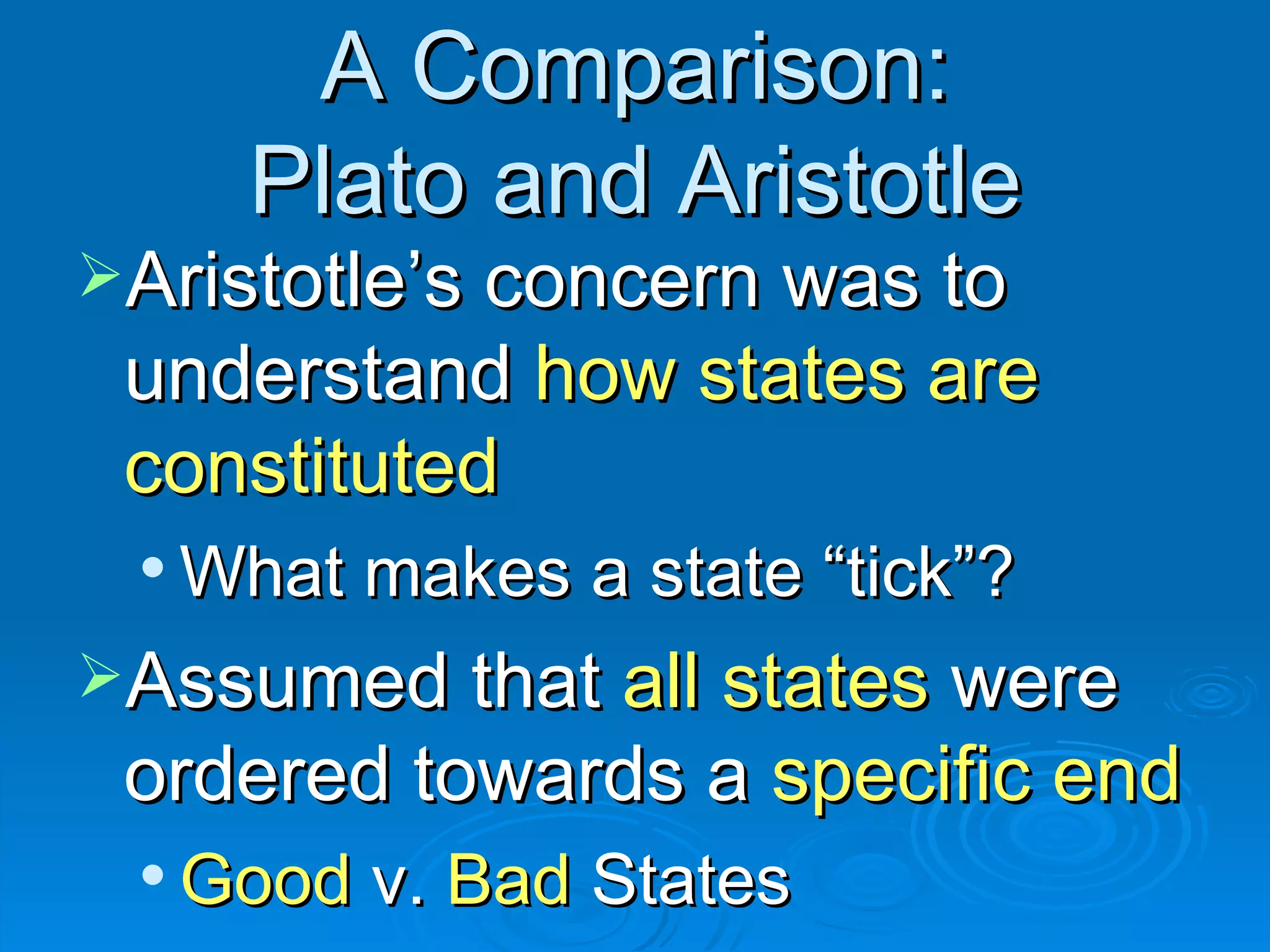 A Comparison: Plato and Aristotle Aristotle’s concern was to understand  how states are constituted What makes a state “tick”? Assumed that  all states  were ordered towards a  specific end Good  v.  Bad  States  