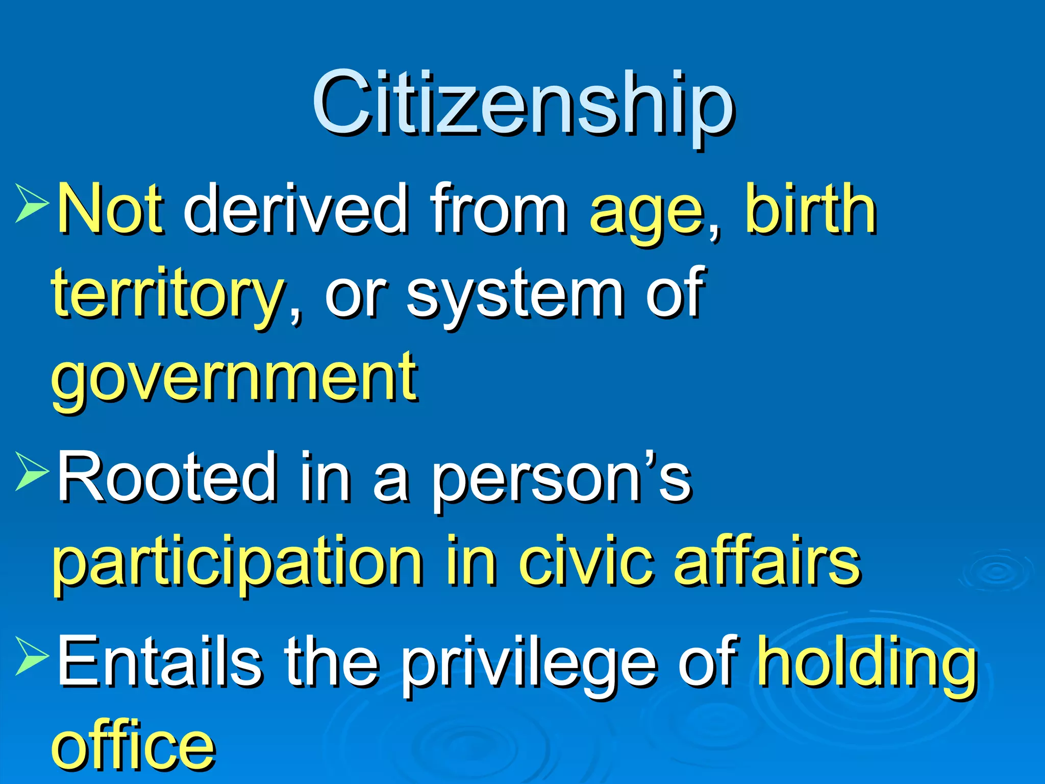 Citizenship Not  derived from  age ,  birth territory , or system of  government Rooted in a person’s  participation in civic affairs Entails the privilege of  holding office 