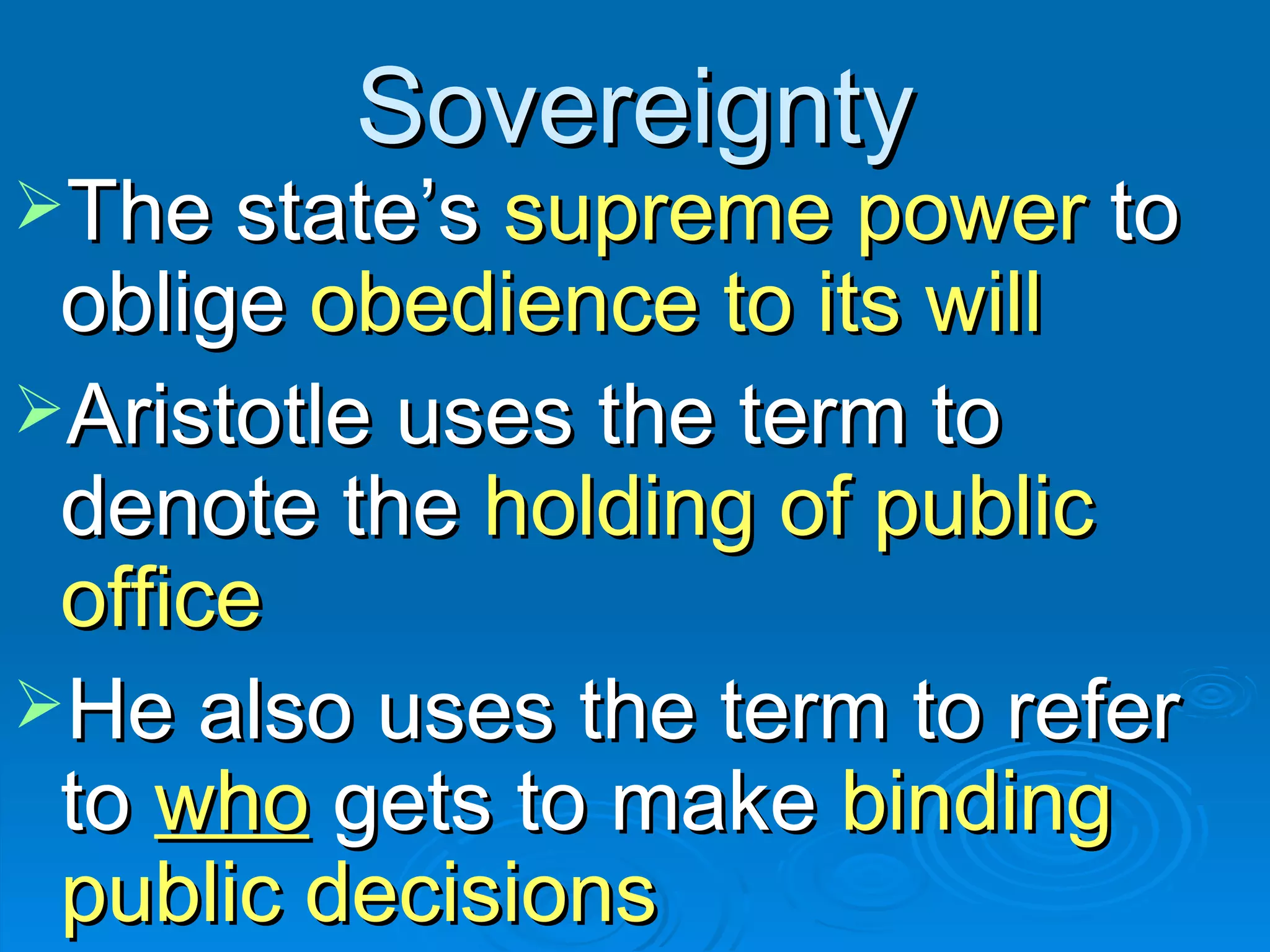 Sovereignty The state’s  supreme power  to oblige  obedience to its will Aristotle uses the term to denote the  holding of public office He also uses the term to refer to  who  gets to make  binding public decisions 