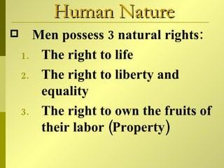 Human Nature Men possess 3 natural rights: The right to life The right to liberty and equality The right to own the fruits of their labor (Property) 