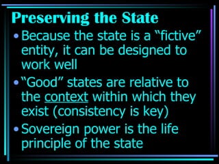 Preserving the State Because the state is a “fictive” entity, it can be designed to work well “Good” states are relative to the  context  within which they exist (consistency is key) Sovereign power is the life principle of the state 
