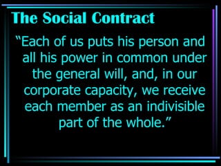 The Social Contract “Each of us puts his person and all his power in common under the general will, and, in our corporate capacity, we receive each member as an indivisible part of the whole.” 