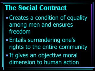 The Social Contract Creates a condition of equality among men and ensures freedom Entails surrendering one’s rights to the entire community It gives an objective moral dimension to human action 