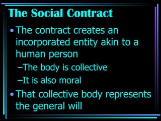 The Social Contract The contract creates an incorporated entity akin to a human person The body is collective It is also moral That collective body represents the general will 