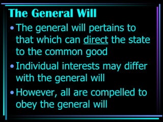 The General Will The general will pertains to that which can  direct  the state to the common good Individual interests may differ with the general will However, all are compelled to obey the general will 
