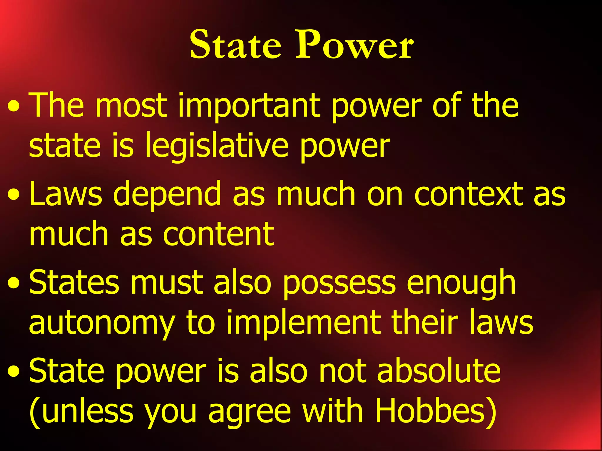 State Power The most important power of the state is legislative power Laws depend as much on context as much as content States must also possess enough autonomy to implement their laws State power is also not absolute (unless you agree with Hobbes)