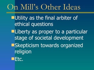 On Mill’s Other Ideas Utility as the final arbiter of ethical questions Liberty as proper to a particular stage of societal development Skepticism towards organized religion Etc. 
