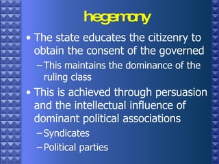 hegemony The state educates the citizenry to obtain the consent of the governed This maintains the dominance of the ruling class  This is achieved through persuasion and the intellectual influence of dominant political associations Syndicates Political parties 