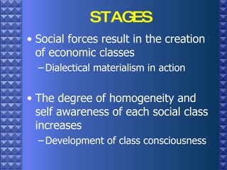 STAGES Social forces result in the creation of economic classes Dialectical materialism in action The degree of homogeneity and self awareness of each social class increases Development of class consciousness 