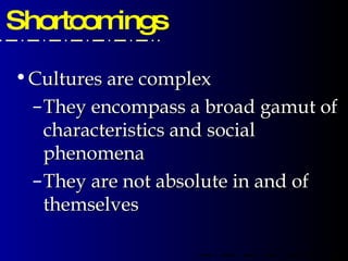 Shortcomings  Cultures are complex They encompass a broad gamut of characteristics and social phenomena They are not absolute in and of themselves 