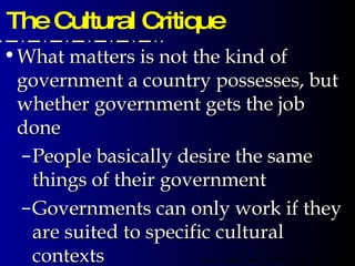 The Cultural Critique What matters is not the kind of government a country possesses, but whether government gets the job done People basically desire the same things of their government Governments can only work if they are suited to specific cultural contexts 