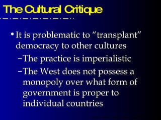 It is problematic to “transplant” democracy to other cultures The practice is imperialistic The West does not possess a monopoly over what form of government is proper to individual countries The Cultural Critique 
