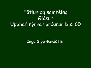 Fötlun og samfélag
Glósur
Upphaf nýrrar þróunar bls. 60
Inga Sigurðardóttir
 