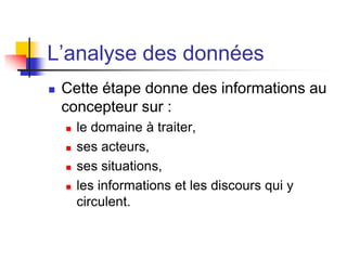 L’analyse des données
 Cette étape donne des informations au
concepteur sur :
 le domaine à traiter,
 ses acteurs,
 ses situations,
 les informations et les discours qui y
circulent.
 