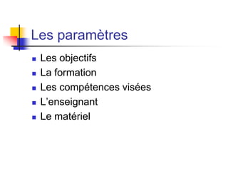 Les paramètres
 Les objectifs
 La formation
 Les compétences visées
 L’enseignant
 Le matériel
 