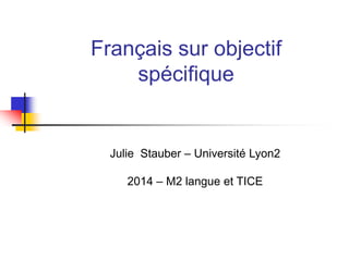 Français sur objectif
spécifique
Julie Stauber – Université Lyon2
2014 – M2 langue et TICE
 