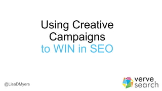 Using Creative
Campaigns
to WIN in SEO
@LisaDMyers
 