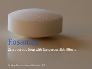 Fosamax	
  
Osteoporosis	
  Drug	
  with	
  Dangerous	
  Side	
  Eﬀects	
  
By	
  Dyer,	
  Garofalo,	
  Mann	
  &	
  Schultz	
  L.P.A.	
  
 