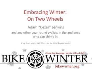 Embracing Winter: On Two Wheels Adam “Cezar” Jenkins and any other year round cyclists in the audience who can chime in. A big thank you to Bike Winter for the Slide Show template! 
