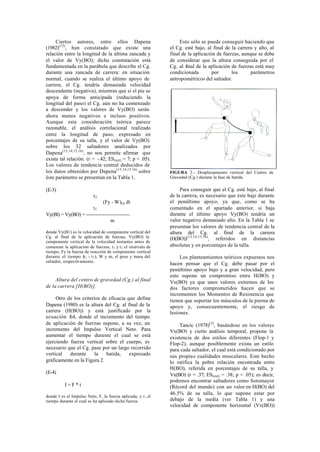 Ciertos autores, entre ellos Dapena                            Esto sólo se puede conseguir haciendo que
(1982)(13), han constatado que existe una                      el Cg. esté bajo, al final de la carrera y alto, al
relación entre la longitud de la última zancada y              final de la aplicación de fuerzas, aunque se debe
el valor de Vy(BO); dicha constatación está                    de considerar que la altura conseguida por el
fundamentada en la parábola que describe el Cg.                Cg. al final de la aplicación de fuerzas está muy
durante una zancada de carrera: en situación                   condicionada         por      los      parámetros
normal, cuando se realiza el último apoyo de                   antropométricos del saltador.
carrera, el Cg. tendría demasiada velocidad
descendente (negativa), mientras que si el pie se
apoya de forma anticipada (reduciendo la
longitud del paso) el Cg. aún no ha comenzado
a descender y los valores de Vy(BO) serán
ahora menos negativos e incluso positivos.
Aunque esta consideración teórica parece
razonable, el análisis correlacional realizado
entre la longitud de paso, expresado en
porcentajes de su talla, y el valor de Vy(BO)
sobre los 32 saltadores analizados por
Dapena(13,14,15,16), no nos permite afirmar que
exista tal relación. (r = -.42; ES (est) = 7; p < .05).
Los valores de tendencia central deducidos de
los datos obtenidos por Dapena(13,14,15,16) sobre              FIGURA 2.- Desplazamiento vertical del Centro de
éste parámetro se presentan en la Tabla 1.                     Gravedad (Cg.) durante la fase de batida.

(E-3)                                                               Para conseguir que el Cg. esté bajo, al final
                           t2                                  de la carrera, es necesario que éste baje durante
                             (Fy - W)(t) dt                    el penúltimo apoyo, ya que, como se ha
                       t1                                      comentado en el apartado anterior, si baja
Vy(Bl) = Vy(BO) + ---------------------------                  durante el último apoyo Vy(BO) tendría un
                                 m                             valor negativo demasiado alto. En la Tabla 1 se
                                                               presentan los valores de tendencia central de la
donde Vy(B1) es la velocidad de componente vertical del        altura del Cg. al final de la carrera
Cg. al final de la aplicación de fuerzas, Vy(BO) la            (H(BO))(13,14,15,16), referidos en distancias
componente vertical de la velocidad instantes antes de
comenzar la aplicación de fuerzas, t 1 y t 2 el intervalo de   absolutas y en porcentajes de la talla.
tiempo, Fy la fuerza de reacción de componente vertical
durante el tiempo (t 1 - t 2 ), W y m, el peso y masa del           Los planteamientos teóricos expuestos nos
saltador, respectivamente.
                                                               hacen pensar que el Cg. debe pasar por el
                                                               penúltimo apoyo bajo y a gran velocidad, pero
                                                               esto supone un compromiso entre H(BO) y
     Altura del centro de gravedad (Cg.) al final              Vx(BO) ya que unos valores extremos de los
de la carrera [H(BO)].                                         dos factores comprometidos hacen que se
                                                               incrementen los Momentos de Resistencia que
     Otro de los criterios de eficacia que define              tienen que soportar los músculos de la pierna de
Dapena (1980) es la altura del Cg. al final de la              apoyo y, consecuentemente, el riesgo de
carrera (H(BO)) y está justificado por la                      lesiones.
ecuación E donde el incremento del tiempo
           -4,
de aplicación de fuerzas supone, a su vez, un                       Tancic (1978)(3), basándose en los valores
incremento del Impulso Vertical Neto. Para                     Vx(BO) y cierto análisis temporal, propone la
aumentar el tiempo durante el cual se está                     existencia de dos estilos diferentes (Flop-1 y
ejerciendo fuerza vertical sobre el cuerpo, es                 Flop-2), aunque posiblemente exista un estilo
necesario que el Cg. pase por un largo recorrido               para cada saltador, el cual está condicionado por
vertical   durante     la    batida,    expresado              sus propias cualidades musculares. Este hecho
gráficamente en la Figura 2.                                   lo ratifica la pobre relación encontrada entre
                                                               H(BO), referida en porcentajes de su talla, y
(E-4)                                                          Vx(BO) (r = .37; ES (est) = .38; p < .05); es decir,
                                                               podemos encontrar saltadores como Sotomayor
          I=F*t                                                (Récord del mundo) con un valor en H(BO) del
                                                               46.5% de su talla, lo que supone estar por
donde I es el Impulso Neto, F, la fuerza aplicada, y t , el
tiempo durante el cual se ha aplicado dicha fuerza.            debajo de la media (ver Tabla 1) y una
                                                               velocidad de componente horizontal (Vx(BO))
 