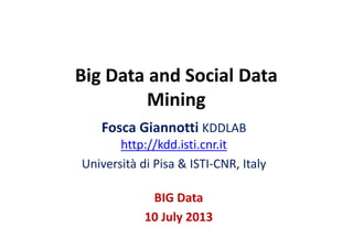 Big Data and Social Data
Mining
Fosca Giannotti KDDLAB
http://kdd.isti.cnr.it
Università di Pisa & ISTI-CNR, Italy
BIG Data
10 July 2013
 